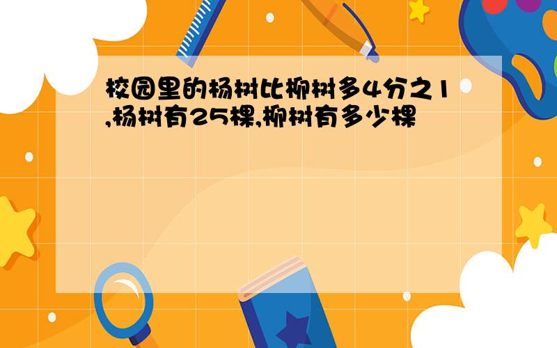 校园里的杨树比柳树多4分之1,杨树有25棵,柳树有多少棵