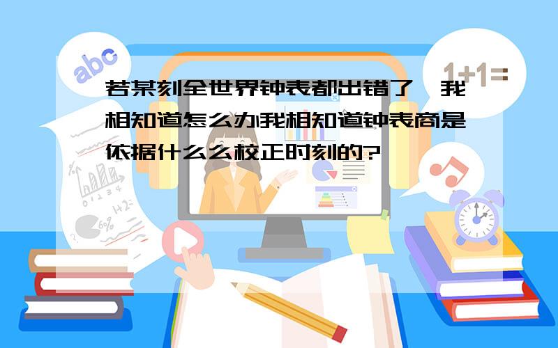 若某刻全世界钟表都出错了,我相知道怎么办我相知道钟表商是依据什么么校正时刻的?