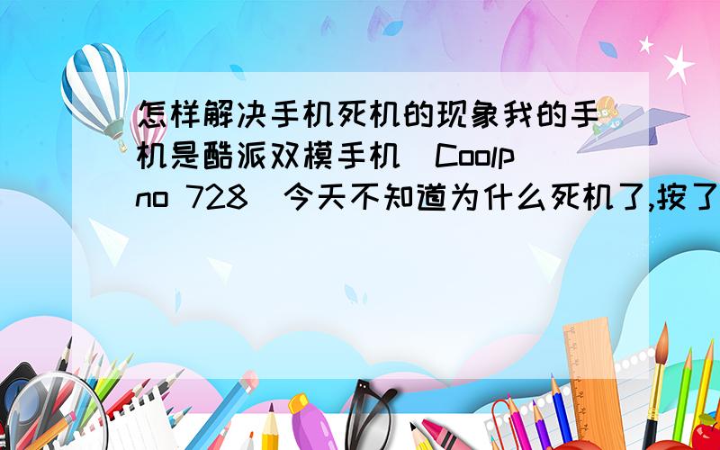 怎样解决手机死机的现象我的手机是酷派双模手机（Coolpno 728）今天不知道为什么死机了,按了开关以后只显示一下开机画面就不再进一步显示了,电话没有进水,最初的画面正常,就好比是电脑