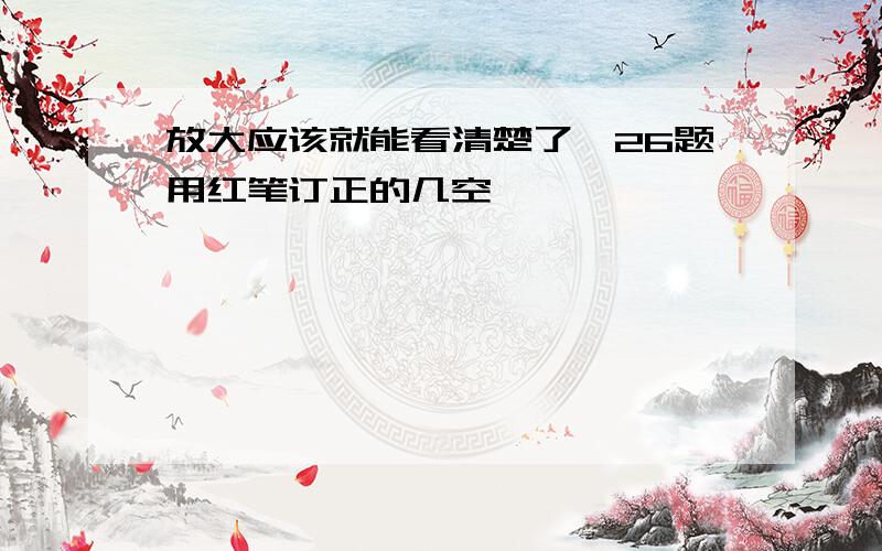 放大应该就能看清楚了,26题用红笔订正的几空,