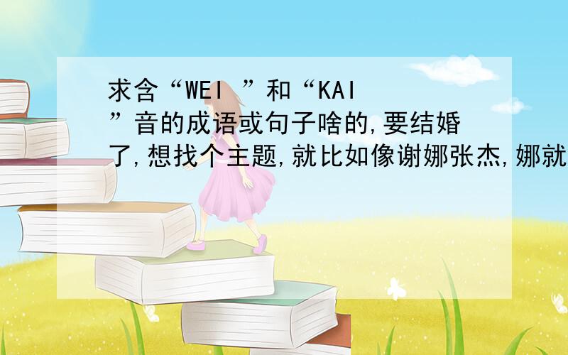 求含“WEI ”和“KAI ”音的成语或句子啥的,要结婚了,想找个主题,就比如像谢娜张杰,娜就杰婚吧.这样子的,