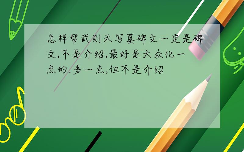 怎样帮武则天写墓碑文一定是碑文,不是介绍,最好是大众化一点的.多一点,但不是介绍