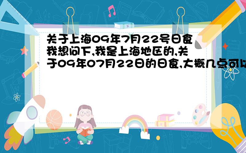 关于上海09年7月22号日食我想问下,我是上海地区的,关于09年07月22日的日食,大概几点可以看到,还有,是不是在家里就能看到了,是否要刻意跑到什么地方去,谢谢了