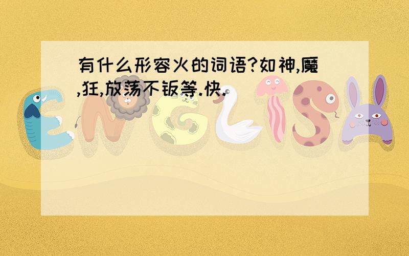 有什么形容火的词语?如神,魔,狂,放荡不羁等.快.