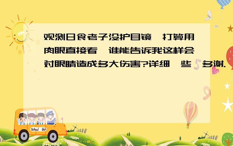 观测日食老子没护目镜,打算用肉眼直接看,谁能告诉我这样会对眼睛造成多大伤害?详细一些,多谢.