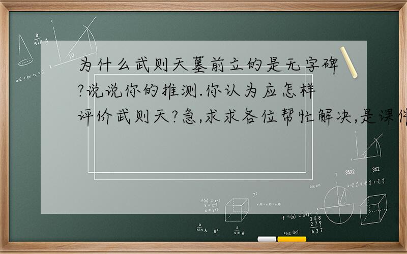 为什么武则天墓前立的是无字碑?说说你的推测.你认为应怎样评价武则天?急,求求各位帮忙解决,是课件上的问题.谢谢了