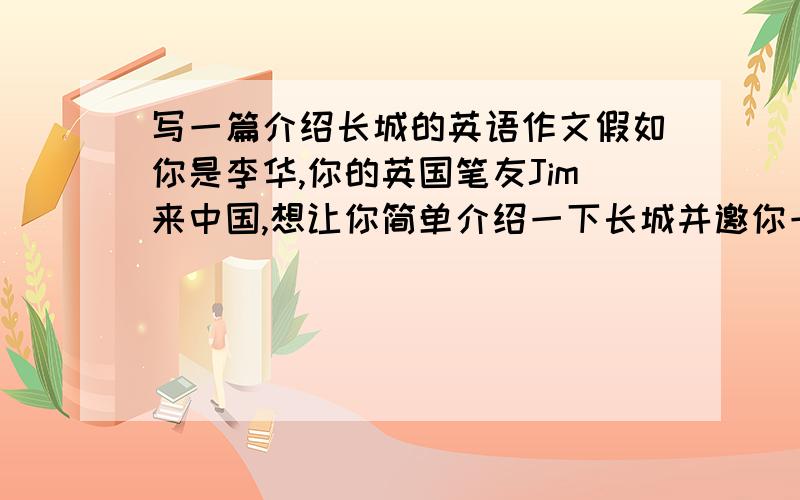 写一篇介绍长城的英语作文假如你是李华,你的英国笔友Jim来中国,想让你简单介绍一下长城并邀你一起游览长城根据自己了解的:特点,现状)给Jim写一封电子邮件内容包括,1问候2你不能和他游