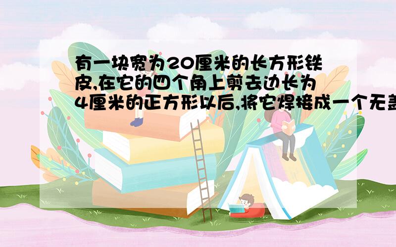 有一块宽为20厘米的长方形铁皮,在它的四个角上剪去边长为4厘米的正方形以后,将它焊接成一个无盖的盒子.已知盒子的体积是960立方厘米,问,原来这块铁皮的面积是多少平方厘米?