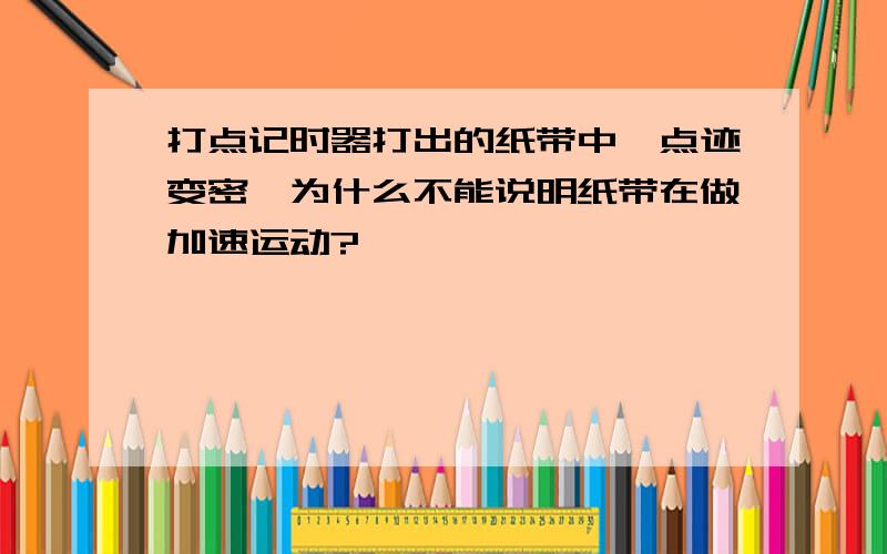 打点记时器打出的纸带中,点迹变密,为什么不能说明纸带在做加速运动?