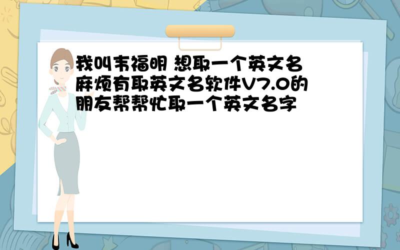 我叫韦福明 想取一个英文名 麻烦有取英文名软件V7.0的朋友帮帮忙取一个英文名字