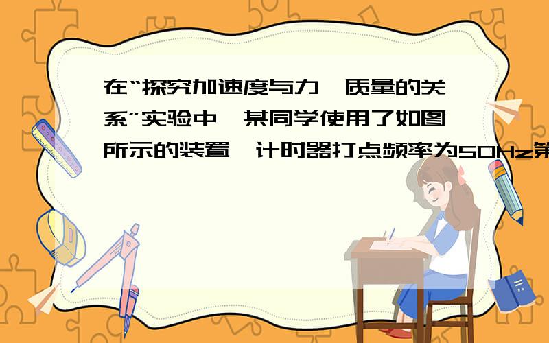 在“探究加速度与力、质量的关系”实验中,某同学使用了如图所示的装置,计时器打点频率为50Hz第一小题就行了.85m/s和5m/s²