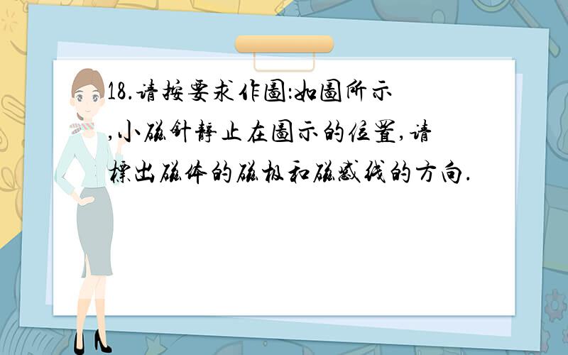 18．请按要求作图：如图所示,小磁针静止在图示的位置,请标出磁体的磁极和磁感线的方向．