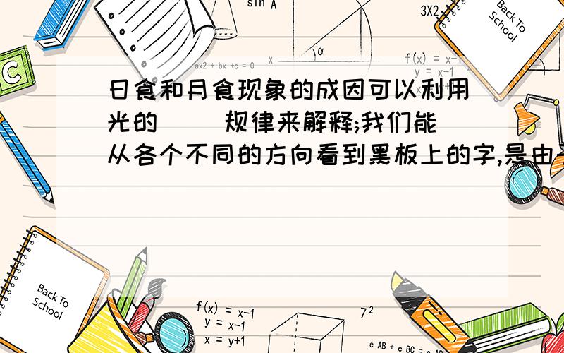 日食和月食现象的成因可以利用光的( )规律来解释;我们能从各个不同的方向看到黑板上的字,是由于日食和月食现象的成因可以利用光的( )规律来解释;我们能从各个不同的方向看到黑板上的