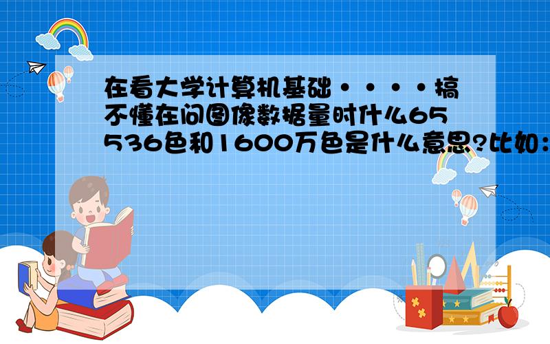 在看大学计算机基础····搞不懂在问图像数据量时什么65536色和1600万色是什么意思?比如：存储卡容量是80MB，因此在拍摄过程中最多可以存储65536色的1024*1024的彩色相片几张？分辨率为1024*77