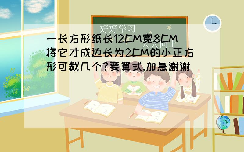 一长方形纸长12CM宽8CM将它才成边长为2CM的小正方形可裁几个?要算式,加急谢谢