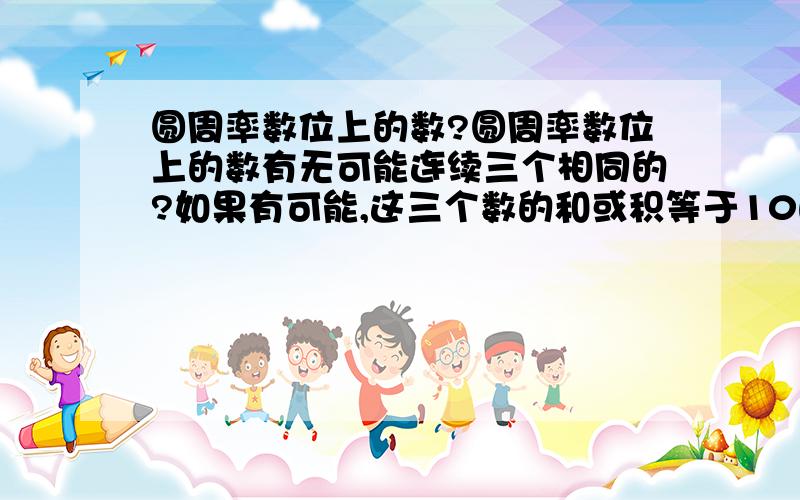 圆周率数位上的数?圆周率数位上的数有无可能连续三个相同的?如果有可能,这三个数的和或积等于10的概率是多少?请给出详细证明.