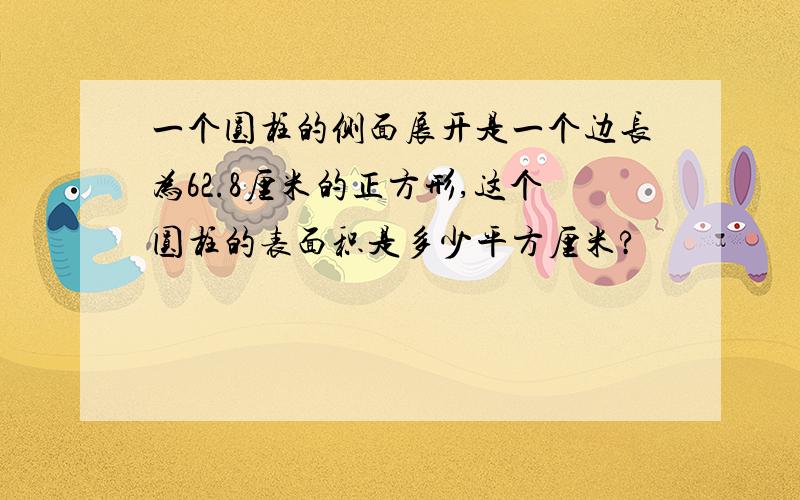 一个圆柱的侧面展开是一个边长为62.8厘米的正方形,这个圆柱的表面积是多少平方厘米?