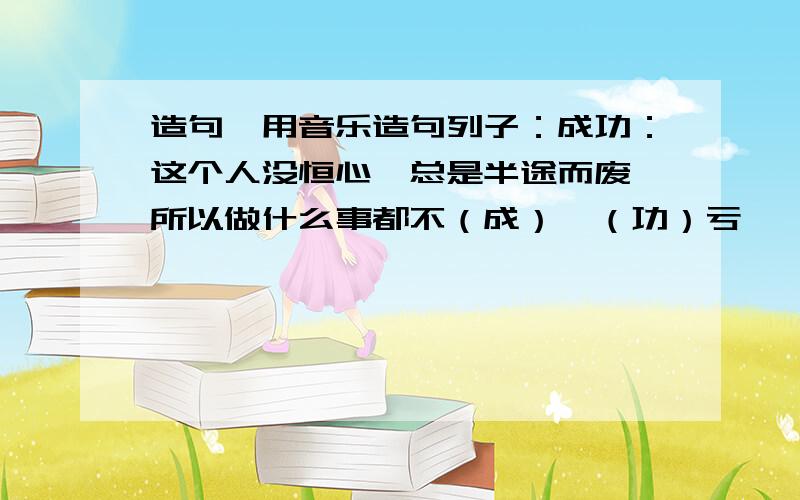 造句,用音乐造句列子：成功：这个人没恒心,总是半途而废,所以做什么事都不（成）,（功）亏一篑.苹果：我看了孔雀开（屏）,（果）然很漂亮.可以用谐音,但是不能太过于离谱.越多越好,越