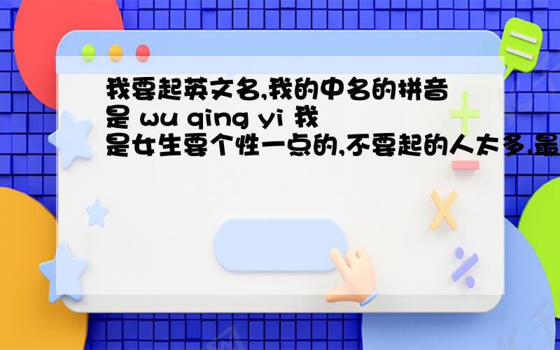 我要起英文名,我的中名的拼音是 wu qing yi 我是女生要个性一点的,不要起的人太多.最好和纯净有关,不是也没关系.