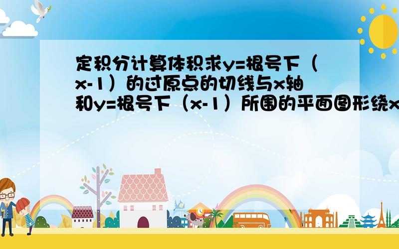 定积分计算体积求y=根号下（x-1）的过原点的切线与x轴和y=根号下（x-1）所围的平面图形绕x轴及y轴旋转一周的旋转体的体积