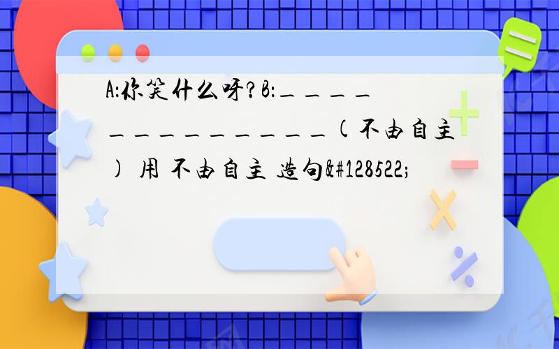 A：你笑什么呀?B：_____________(不由自主) 用 不由自主 造句😊