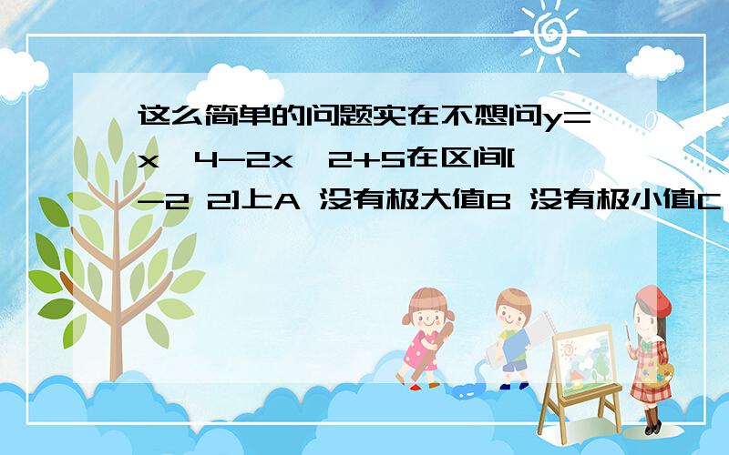 这么简单的问题实在不想问y=x^4-2x^2+5在区间[-2 2]上A 没有极大值B 没有极小值C 极大值-1、D极小值-1