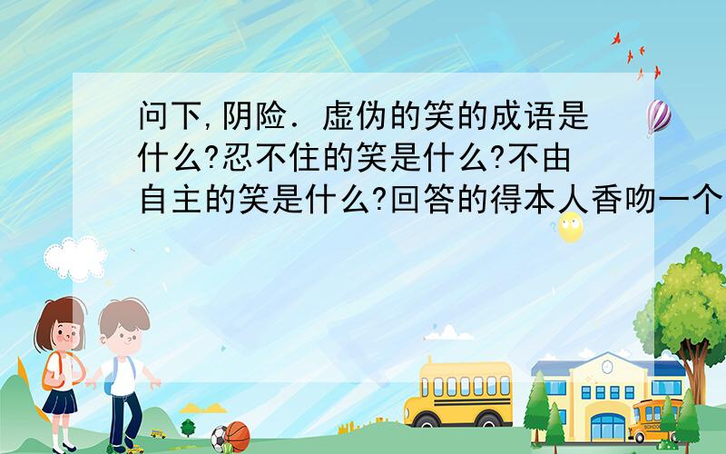 问下,阴险．虚伪的笑的成语是什么?忍不住的笑是什么?不由自主的笑是什么?回答的得本人香吻一个哦