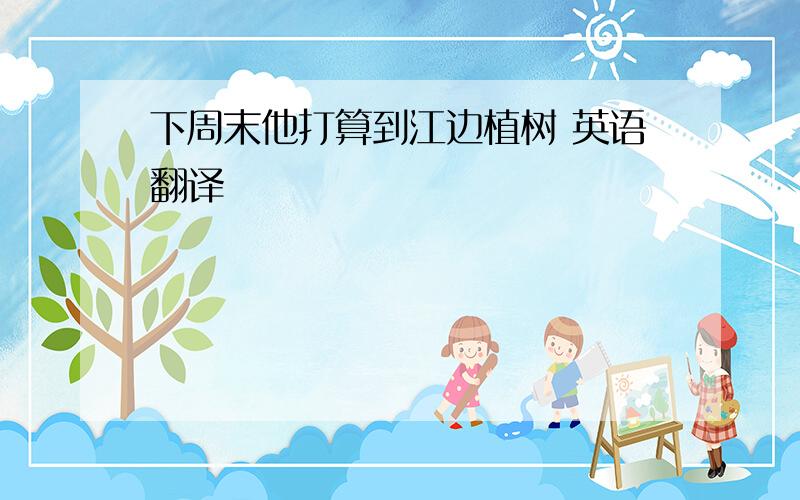 下周末他打算到江边植树 英语翻译