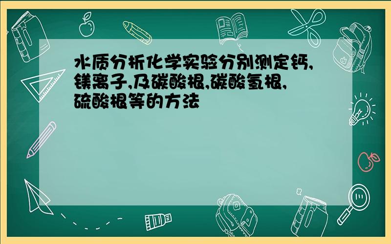 水质分析化学实验分别测定钙,镁离子,及碳酸根,碳酸氢根,硫酸根等的方法