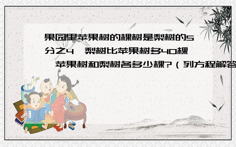 果园里苹果树的棵树是梨树的5分之4,梨树比苹果树多40棵,苹果树和梨树各多少棵?（列方程解答）很着急!