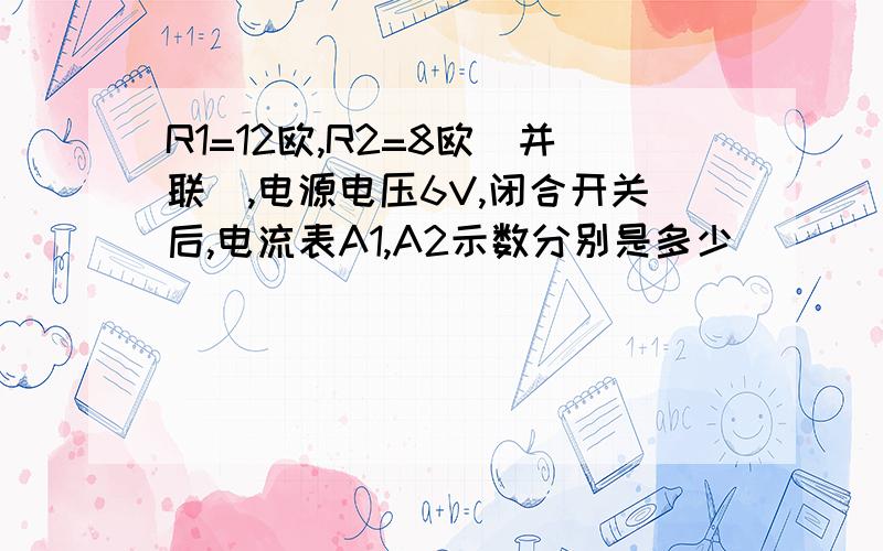 R1=12欧,R2=8欧（并联）,电源电压6V,闭合开关后,电流表A1,A2示数分别是多少