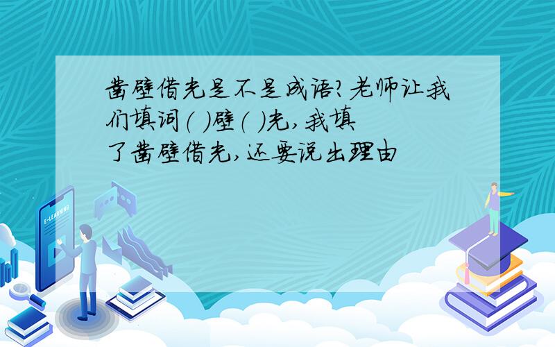 凿壁借光是不是成语?老师让我们填词（ ）壁（ ）光,我填了凿壁借光,还要说出理由