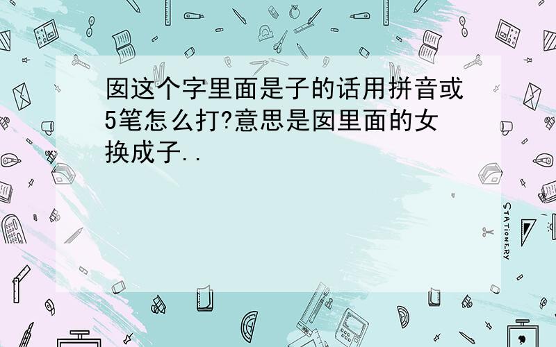 囡这个字里面是子的话用拼音或5笔怎么打?意思是囡里面的女换成子..