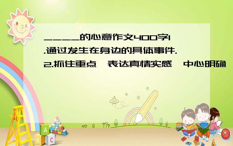 ____的心意作文400字1.通过发生在身边的具体事件.2.抓住重点,表达真情实感,中心明确,内容具体.条理清楚.