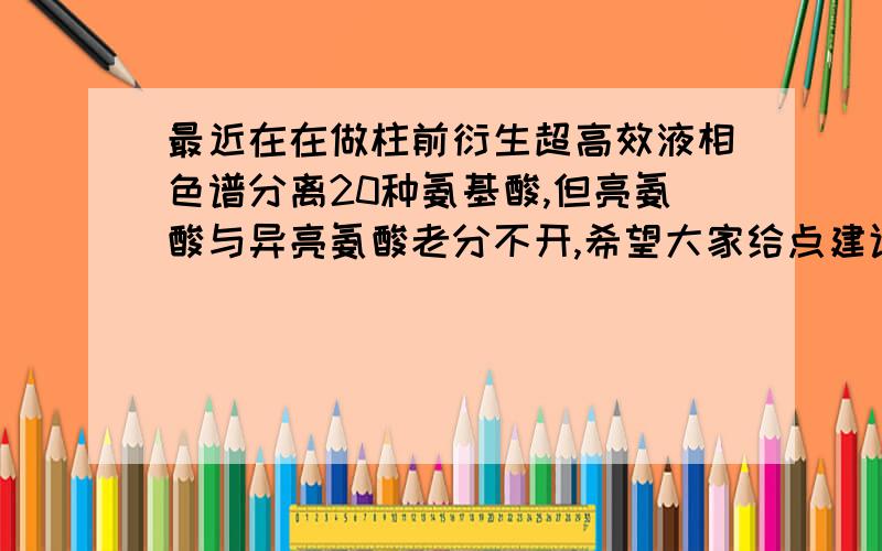 最近在在做柱前衍生超高效液相色谱分离20种氨基酸,但亮氨酸与异亮氨酸老分不开,希望大家给点建议,