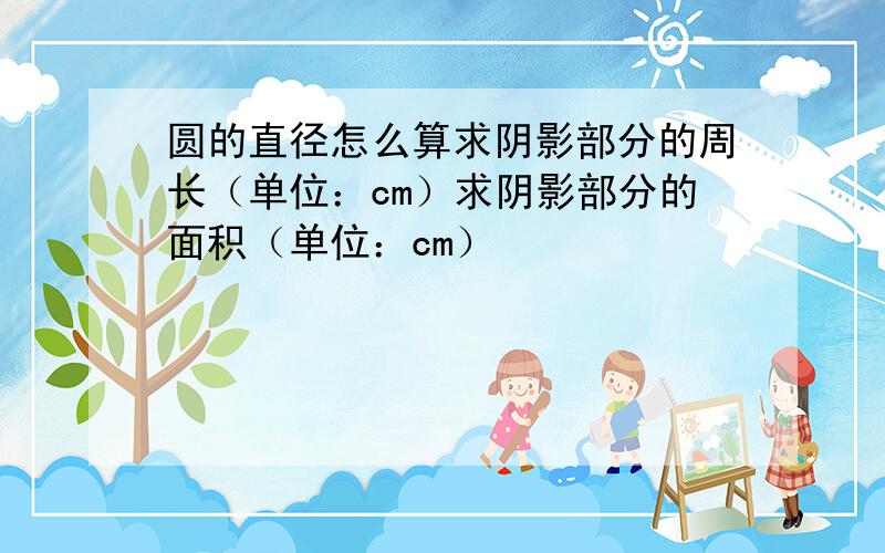 圆的直径怎么算求阴影部分的周长（单位：cm）求阴影部分的面积（单位：cm）