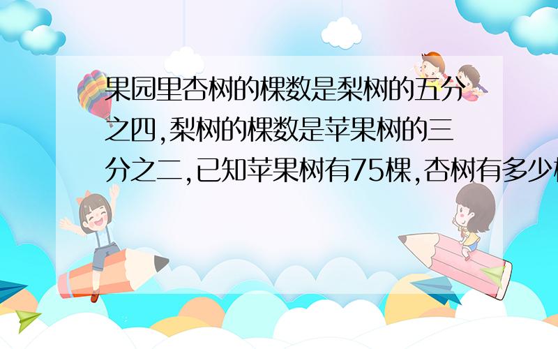 果园里杏树的棵数是梨树的五分之四,梨树的棵数是苹果树的三分之二,已知苹果树有75棵,杏树有多少棵