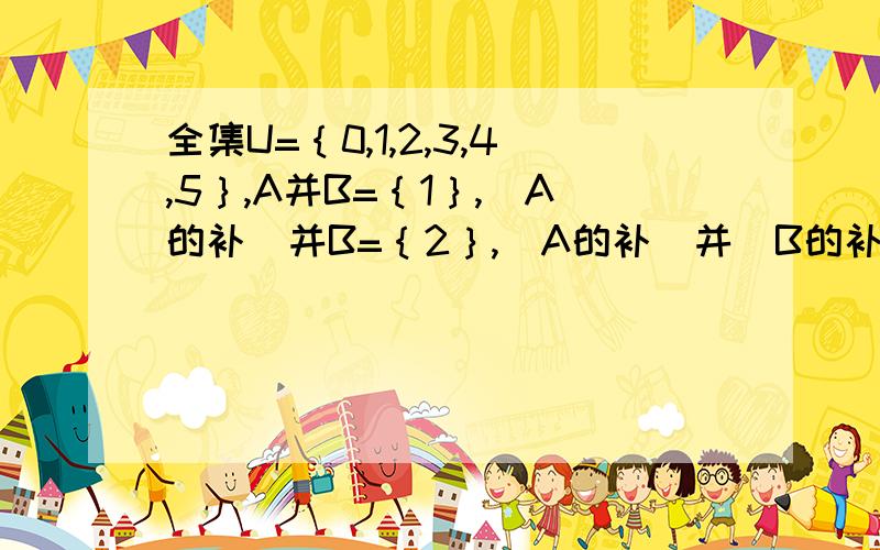 全集U=｛0,1,2,3,4,5｝,A并B=｛1｝,（A的补）并B=｛2｝,（A的补）并（B的补）=｛3,4｝求：（A的补）交B不好意思！“交”改“并” “并”改“交”