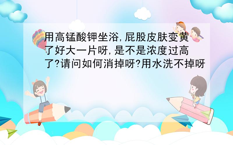 用高锰酸钾坐浴,屁股皮肤变黄了好大一片呀,是不是浓度过高了?请问如何消掉呀?用水洗不掉呀