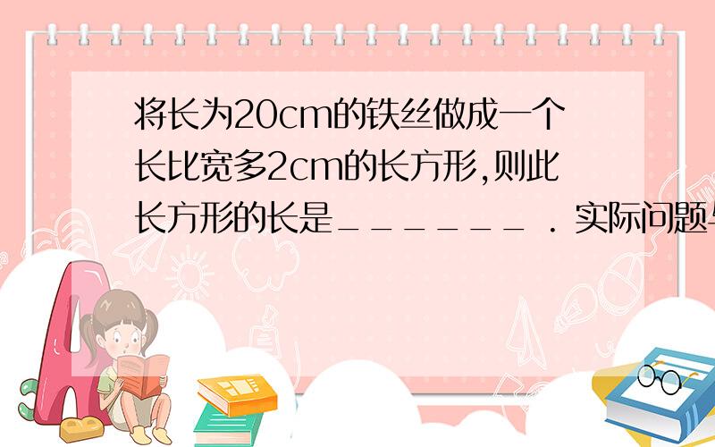 将长为20cm的铁丝做成一个长比宽多2cm的长方形,则此长方形的长是______ . 实际问题与一元一次方程