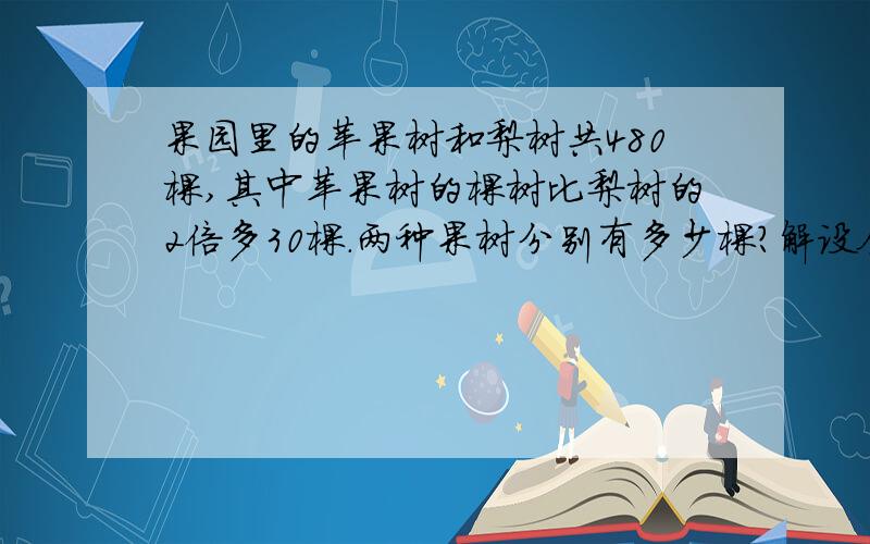 果园里的苹果树和梨树共480棵,其中苹果树的棵树比梨树的2倍多30棵.两种果树分别有多少棵?解设全要有！算式全要