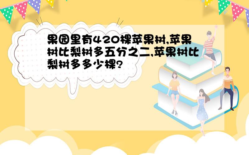 果园里有420棵苹果树,苹果树比梨树多五分之二,苹果树比梨树多多少棵?