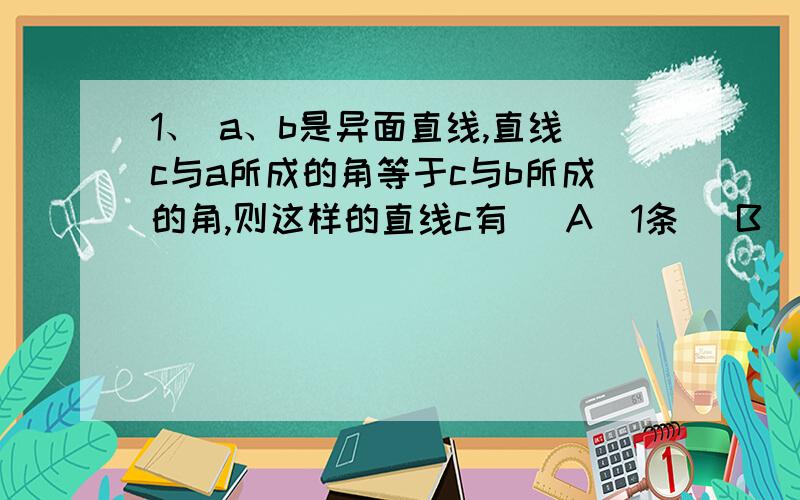 1、 a、b是异面直线,直线c与a所成的角等于c与b所成的角,则这样的直线c有 （A）1条 （B）2条 （C）3条 （D）无数条