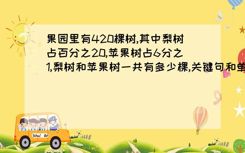 果园里有420棵树,其中梨树占百分之20,苹果树占6分之1,梨树和苹果树一共有多少棵,关键句和单位一画出来不用算式,告诉我关键句和单位一就行了