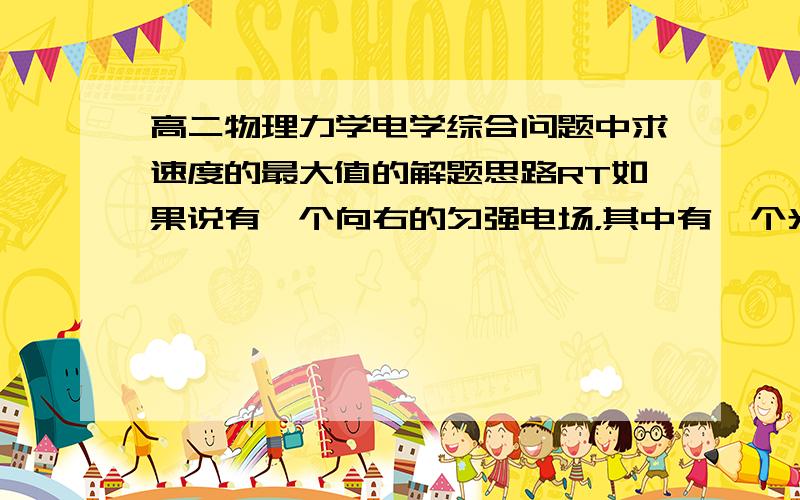 高二物理力学电学综合问题中求速度的最大值的解题思路RT如果说有一个向右的匀强电场，其中有一个光滑金属半球，那正电荷由半球的最高点无初速度下滑，那么在下滑过程中速度的最大