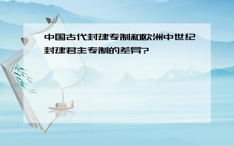 中国古代封建专制和欧洲中世纪封建君主专制的差异?