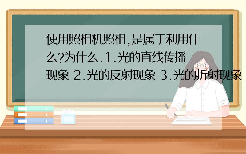 使用照相机照相,是属于利用什么?为什么.1.光的直线传播现象 2.光的反射现象 3.光的折射现象 4.光的色散现象