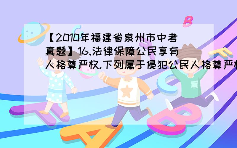 【2010年福建省泉州市中考真题】16.法律保障公民享有人格尊严权.下列属于侵犯公民人格尊严权的行为有（     ）  ①给朋友起侮辱性绰号         ②用漫画丑化老师形象 ③烧毁他人的日记本