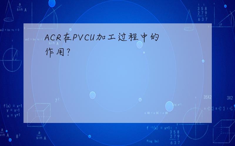 ACR在PVCU加工过程中的作用?