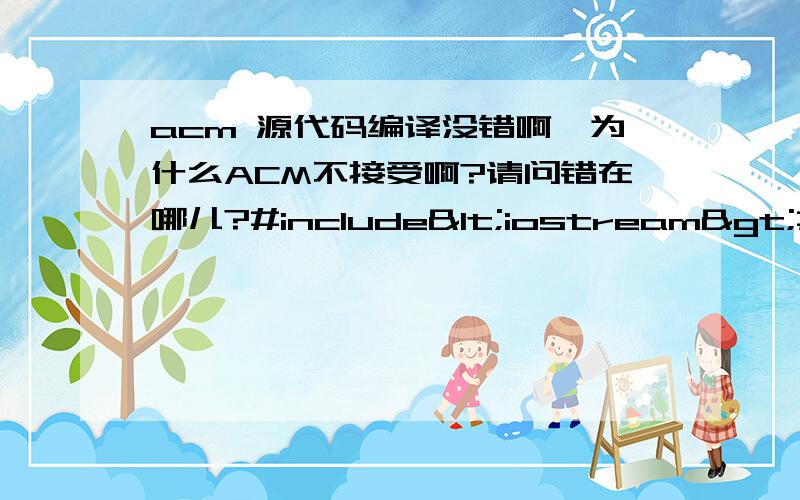 acm 源代码编译没错啊,为什么ACM不接受啊?请问错在哪儿?#include<iostream>#include<cmath>using namespace std; int is_prime(int x){int i,v,z;i=2;for(;i<=sqrt(x);i++){ v=x%i;if(v==0)break;}if(v==0)z=0;elsez=1;return z;}i